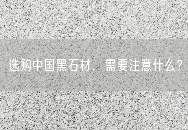 選購中國黑石材，需要注意什么？