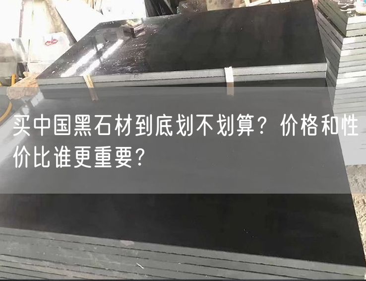 買中國黑石材到底劃不劃算？價格和性價比誰更重要？