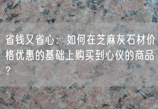 省錢又省心：如何在芝麻灰石材價格優惠的基礎上購買到心儀的商品？