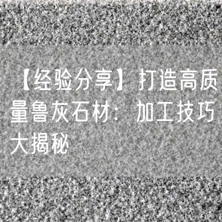 【經(jīng)驗(yàn)分享】打造高質(zhì)量魯灰石材：加工技巧大揭秘