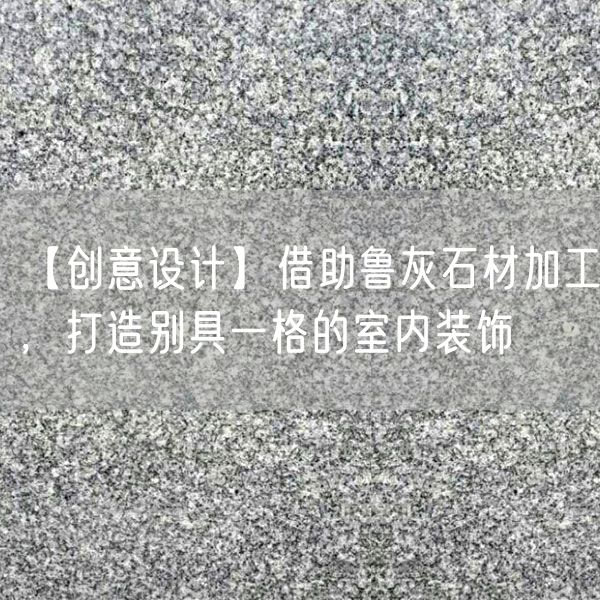 【創意設計】借助魯灰石材加工，打造別具一格的室內裝飾