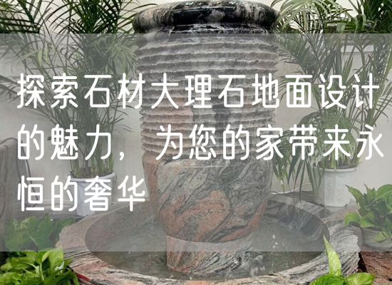 探索石材大理石地面設(shè)計(jì)的魅力，為您的家?guī)?lái)永恒的奢華